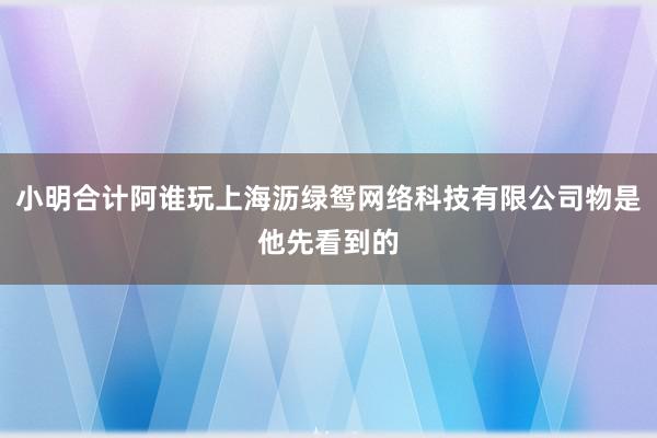 小明合计阿谁玩上海沥绿鸳网络科技有限公司物是他先看到的
