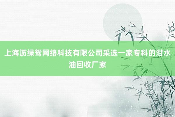 上海沥绿鸳网络科技有限公司采选一家专科的泔水油回收厂家